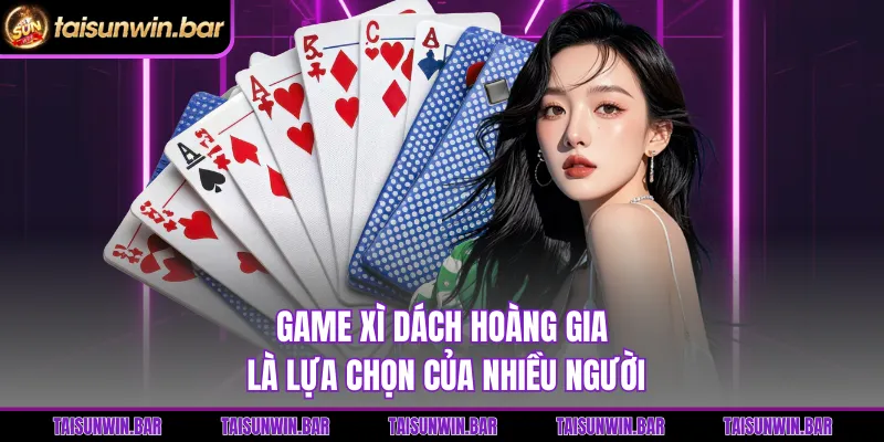 Game Xì dách hoàng gia là lựa chọn của nhiều người