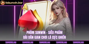 Phỏm Sunwin - Siêu Phẩm Bài Dân Gian Chơi Là Cực Ghiền