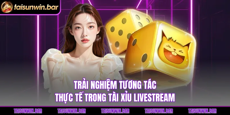 Trải nghiệm tương tác thực tế trong Tài Xỉu Livestream